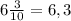 6 \frac{3}{10} = 6,3