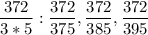 \displaystyle \frac{372}{3*5}: \frac{372}{375}, \frac{372}{385}, \frac{372}{395}