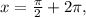 x= \frac{ \pi }{2} +2 \pi,