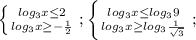 \left \{ {{log_3 x \leq 2} \atop {log_3 x \geq - \frac{1}{2} }} \right.;\left \{ {{log_3 x \leq log_3 9} \atop {log_3 x \geq log_3 \frac{1}{ \sqrt{3} } }} \right.;