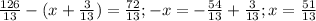 \frac{126}{13} -( x + \frac{3}{13}) = \frac{72}{13} &#10;;- x= -\frac{54}{13} + \frac{3}{13} ; x= \frac{51}{13}