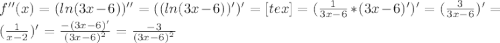 f''(x)=(ln(3x-6))''=((ln(3x-6))')'= [tex]=( \frac{1}{3x-6}*(3x-6)')'=( \frac{3}{3x-6})'= (\frac{1}{x-2} )'= \frac{-(3x-6)'}{ (3x-6)^{2} }= \frac{-3}{(3x-6) ^{2} }