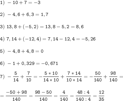 \tt\displaystyle 1)\ -10+7=-3\\\\2)\ -4,6+6,3=1,7\\\\3)\ 13,8+(-5,2)=13,8-5,2=8,6\\\\4)\ 7,14+(-12,4)=7,14-12,4=-5,26\\\\5)\ -4,8+4,8=0\\\\6)\ -1+0,329=-0,671\\\\7)\ -\frac{5}{14}+\frac{7}{10}=-\frac{5*10}{14*10}+\frac{7*14}{10*14}=-\frac{50}{140}+\frac{98}{140}=\\\\\\=\frac{-50+98}{140}=\frac{98-50}{140}=\frac{4}{140}=\frac{48:4}{140:4}=\frac{12}{35}