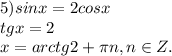 5) sinx = 2cosx \\ tgx = 2\\ x = arctg2 + \pi n, n \in Z.