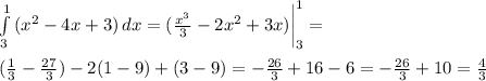 \int\limits^1_3 {(x^2 - 4x + 3)} \, dx = (\frac{x^3}{3} - 2x^2 + 3x) \bigg|^1_3 =\\ \\ ( \frac{1}{3} - \frac{27}{3}) - 2(1 - 9) + ( 3 - 9) = - \frac{26}{3} + 16 - 6 = - \frac{26}{3} + 10 = \frac{4}{3}