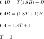 6.4B=T(1.8B)+B\\\\6.4B=(1.8T+1)B\\\\6.4=1.8T+1\\\\T=3