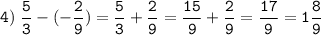 \tt\displaystyle 4)\;\frac{5}{3}-(-\frac{2}{9})=\frac{5}{3}+\frac{2}{9}=\frac{15}{9}+\frac{2}{9}=\frac{17}{9}=1\frac{8}{9}