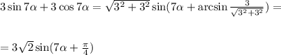 3\sin7 \alpha +3\cos 7 \alpha = \sqrt{3^2+3^2} \sin ( 7\alpha +\arcsin \frac{3}{ \sqrt{3^2+3^2} } )=\\ \\ \\ =3 \sqrt{2} \sin(7 \alpha + \frac{\pi}{4} )