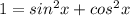 1=sin^2{x}+cos^2{x}