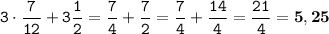 \displaystyle \tt 3\cdot\frac{7}{12}+3\frac{1}{2}=\frac{7}{4}+\frac{7}{2}=\frac{7}{4}+\frac{14}{4}=\frac{21}{4}=\bold{5,25}