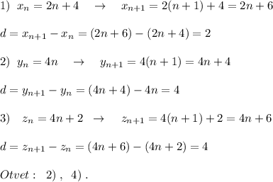 1)\; \; x_{n}=2n+4\quad \to \quad x_{n+1}=2(n+1)+4=2n+6\\\\d=x_{n+1}-x_{n}=(2n+6)-(2n+4)=2\\\\2)\; \; y_{n}=4n\quad \to \quad y_{n+1}=4(n+1)=4n+4\\\\d=y_{n+1}-y_{n}=(4n+4)-4n=4\\\\3)\quad z_{n}=4n+2\; \; \to \; \; \; \; z_{n+1}=4(n+1)+2=4n+6\\\\d=z_{n+1}-z_{n}=(4n+6)-(4n+2)=4\\\\Otvet:\; \; 2)\; ,\; \; 4)\; .