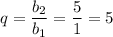 q= \dfrac{b_2}{b_1} = \dfrac{5}{1} =5