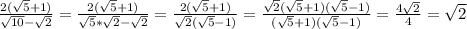 \frac{2( \sqrt{5} + 1)}{ \sqrt{10} - \sqrt{2}} = \frac{2( \sqrt{5} + 1)}{ \sqrt{5} * \sqrt{2} - \sqrt{2}} = \frac{2( \sqrt{5} + 1)}{ \sqrt{2} (\sqrt{5} - 1)}} = \frac{ \sqrt{2}(\sqrt{5} + 1)(\sqrt{5} - 1) }{(\sqrt{5} + 1)(\sqrt{5} - 1)} = \frac{4 \sqrt{2}}{4} = \sqrt{2}