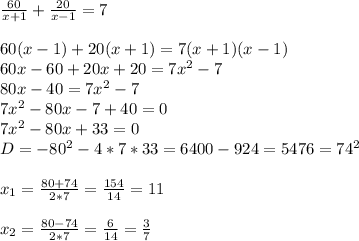 \frac{60}{x+1} + \frac{20}{x-1} =7 \\ \\ 60(x-1)+20(x+1)=7(x+1)(x-1) \\ 60x-60+20x+20=7 x^{2} -7 \\ 80x-40=7 x^{2} -7 \\ 7 x^{2} -80x-7+40=0 \\ 7 x^{2} -80x+33=0 \\ D= -80^{2} -4*7*33=6400-924=5476= 74^{2} \\ \\ x_{1} = \frac{80+74}{2*7} = \frac{154}{14} =11 \\ \\ x_{2} = \frac{80-74}{2*7} = \frac{6}{14} = \frac{3}{7} \\