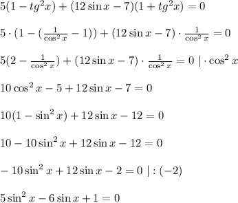 5(1-tg^2x)+(12\sin x-7)(1+tg^2x)=0\\ \\ 5\cdot (1-( \frac{1}{\cos^2x} -1))+(12\sin x-7)\cdot \frac{1}{\cos^2x} =0\\ \\ 5(2- \frac{1}{\cos^2x} )+(12\sin x-7)\cdot \frac{1}{\cos^2x} =0\,\, |\cdot \cos^2x\\ \\ 10\cos^2x-5+12\sin x-7=0\\ \\ 10(1-\sin^2x)+12\sin x-12=0\\ \\ 10-10\sin^2x+12\sin x-12=0\\ \\ -10\sin^2x+12\sin x-2=0\,\, |:(-2)\\ \\ 5\sin^2x-6\sin x+1=0