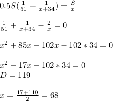 0.5S( \frac{1}{51}+ \frac{1}{x+34} )= \frac{S}{x} \\ \\ \frac{1}{51}+ \frac{1}{x+34} -\frac{2}{x}=0 \\ \\ x^2+85x-102x-102*34=0 \\ \\ x^2-17x-102*34=0 \\ D=119 \\ \\ x= \frac{17+119}{2} =68