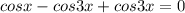 cosx-cos3x+cos3x=0