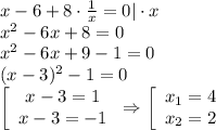 x-6+8\cdot \frac{1}{x} =0|\cdot x\\ x^2-6x+8=0\\ x^2-6x+9-1=0\\ (x-3)^2-1=0\\ \left[\begin{array}{ccc}x-3=1\\ x-3=-1\end{array}\right\Rightarrow \left[\begin{array}{ccc}x_1=4\\ x_2=2\end{array}\right