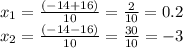 x_{1} = \frac{(-14+16)}{10} = \frac{2}{10} = 0.2&#10; \\ x_{2} = \frac{(-14-16)}{10} = \frac{30}{10} = -3