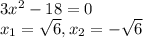 3x^2 - 18 = 0 \\ &#10;x_1 = \sqrt{6} , x_2 = - \sqrt{6}