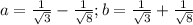 a= \frac{1}{ \sqrt{3} } - \frac{1}{ \sqrt{8} } ; b=\frac{1}{ \sqrt{3} } + \frac{1}{ \sqrt{8} }