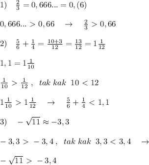 1)\quad \frac{2}{3}=0,666...=0,(6)\\\\0,666...\ \textgreater \ 0,66\quad \to \quad \frac{2}{3}\ \textgreater \ 0,66\\\\2)\quad \frac{5}{6}+\frac{1}{4}= \frac{10+3}{12}= \frac{13}{12}=1\frac{1}{12}\\\\1,1=1 \frac{1}{10}\\\\ \frac{1}{10} \ \textgreater \ \frac{1}{12}\; ,\; \; tak\; kak\; \; 10\ \textless \ 12\\\\1 \frac{1}{10} \ \textgreater \ 1\frac{1}{12}\quad \to \quad \frac{5}{6} +\frac{1}{4} \ \textless \ 1,1\\\\3)\quad -\sqrt{11}\approx -3,3\\\\-3,3\ \textgreater \ -3,4\; ,\; \; tak\; kak\; \; 3,3\ \textless \ 3,4\quad \to \\\\-\sqrt{11}\ \textgreater \ -3,4