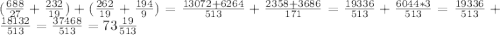 ( \frac{688}{27} + \frac{232}{19} ) + ( \frac{262}{19} + \frac{194}{9} ) = \frac{13072 + 6264}{513} + \frac{2358 + 3686}{171} = \frac{19336}{513} + \frac{6044*3}{513} = \frac{19336}{513} + \frac{18132}{513} = \frac{37468}{513} = 73 \frac{19}{513}