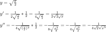 y = \sqrt{ \frac{x}{2} } \\\\ y' = \frac{1}{2 \sqrt{ \frac{x}{2}}} * \frac{1}{2} = \frac{1}{4 \sqrt{ \frac{x}{2} } }= \frac{1}{2\sqrt{2} \sqrt{x}} \\ \\ y''=- \frac{1}{ 4\sqrt{( \frac{x}{2} )^3} }*\frac{1}{2} = - \frac{1}{ 8\sqrt{ \frac{x^3}{8} } } = - \frac{1}{4\sqrt{ \frac{x^3}{2}}}= -\frac{1}{4\sqrt{2}\sqrt{x^3}}