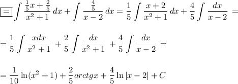 \displaystyle \boxed{=} \int\limits { \frac{ \frac{1}{5}x+ \frac{2}{5} }{x^2+1} } \, dx +\int\limits { \frac{ \frac{4}{5} }{x-2} } \, dx = \frac{1}{5} \int\limits { \frac{x+2}{x^2+1} } \, dx + \frac{4}{5} \int\limits { \frac{dx}{x-2} } \, =\\ \\ \\ = \frac{1}{5} \int\limits { \frac{xdx}{x^2+1} } \, + \frac{2}{5} \int\limits { \frac{dx}{x^2+1} } \, + \frac{4}{5} \int\limits { \frac{dx}{x-2} } \,= \\ \\ \\ = \frac{1}{10}\ln (x^2+1)+ \frac{2}{5} arctg x+ \frac{4}{5} \ln|x-2|+C