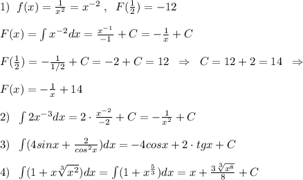 1)\; \; f(x)=\frac{1}{x^2}=x^{-2}\; ,\; \; F(\frac{1}{2})=-12\\\\F(x)=\int x^{-2}dx=\frac{x^{-1}}{-1}+C=-\frac{1}{x}+C\\\\F(\frac{1}{2})=-\frac{1}{1/2}+C=-2+C=12\; \; \Rightarrow \; \; C=12+2=14\; \; \Rightarrow \\\\F(x)=-\frac{1}{x}+14\\\\2)\; \; \int 2x^{-3}dx=2\cdot \frac{x^{-2}}{-2}+C=-\frac{1}{x^2}+C\\\\3)\; \; \int (4sinx+\frac{2}{cos^2x})dx=-4cosx+2\cdot tgx+C\\\\4)\; \; \int (1+x\sqrt[3]{x^2})dx=\int (1+x^{\frac{5}{3}})dx=x+\frac{3\sqrt[3]{x^8}}{8}+C