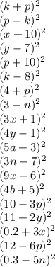 (k+p) ^{2} \\ (p-k) ^{2} \\ (x+10) ^{2} \\ (y-7) ^{2} \\(p+10) ^{2} \\ (k-8) ^{2} \\ (4+p) ^{2} \\ (3-n) ^{2} \\ (3x+1) ^{2} \\ (4y-1) ^{2} \\ (5a+3) ^{2} \\ (3n-7) ^{2} \\ (9x-6) ^{2} \\ (4b+5) ^{2} \\ (10-3p) ^{2} \\ (11+2y) ^{2} \\ (0.2+3x) ^{2} \\ (12-6p) ^{2} \\ (0.3-5n) ^{2}