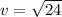 v = \sqrt{24}