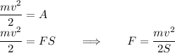 \dfrac{mv^2}{2} = A \\ \dfrac{mv^2}{2} = FS \qquad \Longrightarrow \qquad F = \dfrac{m v^2}{2S}