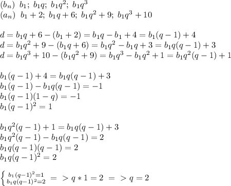 (b_n)\; \; b_1;\; b_1q;\; b_1q^2;\; b_1q^3\\(a_n)\; \; b_1+2;\; b_1q+6;\; b_1q^2+9;\; b_1q^3+10\\\\d=b_1q+6-(b_1+2)=b_1q-b_1+4=b_1(q-1)+4\\d=b_1q^2+9-(b_1q+6)=b_1q^2-b_1q+3=b_1q(q-1)+3\\d=b_1q^3+10-(b_1q^2+9)=b_1q^3-b_1q^2+1=b_1q^2(q-1)+1\\\\b_1(q-1)+4=b_1q(q-1)+3\\b_1(q-1)-b_1q(q-1)=-1\\b_1(q-1)(1-q)=-1\\b_1(q-1)^2=1\\\\b_1q^2(q-1)+1=b_1q(q-1)+3\\b_1q^2(q-1)-b_1q(q-1)=2\\b_1q(q-1)(q-1)=2\\b_1q(q-1)^2=2\\\\ \left \{ {{b_1(q-1)^2=1} \atop {b_1q(q-1)^2=2}} \right. =\ \textgreater \ q*1=2\; =\ \textgreater \ q=2