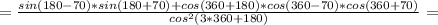 =\frac{sin(180-70)*sin(180+70)+cos(360+180)*cos(360-70)*cos(360+70)}{cos^2(3*360+180)} =