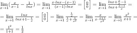 \lim\limits _{x \to 1} (\frac{x}{x-1}-\frac{1}{lnx})=\lim\limits _{x\to 1} \frac{x\cdot lnx-(x-1)}{(x-1)\cdot lnx} =\Big [\frac{0}{0}\Big ]=\lim\limits _{x\to 1} \frac{lnx+\frac{x}{x}-1}{lnx+\frac{x-1}{x}} =\\\\= \lim\limits _{x\to 1} \frac{lnx}{lnx+1-\frac{1}{x}}=\Big [\frac{0}{0}\Big ]=\lim\limits _{x \to 1} \frac{\frac{1}{x} }{\frac{1}{x}+\frac{1}{x^2}} = \lim\limits _{x \to 1} \frac{x}{x\cdot \frac{x+1}{x^2}} = \lim\limits _{x \to 1} \frac{x^2}{x+1}=\\\\=\frac{1^2}{1+1} =\frac{1}{2}