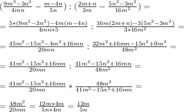 (\frac{9m^2 - 3n^2}{4mn} - \frac{m-4n}{5n} ) : ( \frac{2m+n}{3m} - \frac{5n^2-3m^2}{16m^2} ) = \\ \\ &#10;= \frac{5*(9m^2 -3n^2) - 4m(m-4n)}{4mn*5} : \frac{16m(2m+n) - 3(5n^2-3m^2)}{3*16m^2} = \\ \\ &#10;= \frac{45m^2-15n^2-4m^2+16mn}{20mn} : \frac{32m^2+16mn -15n^2+9m^2}{48m^2} = \\ \\ &#10;= \frac{41m^2-15n^2+16mn}{20mn} : \frac{41m^2-15n^2+16mn}{48m^2} = \\ \\ &#10;= \frac{41m^2-15n^2+16mn}{20mn} * \frac{48m^2}{41m^2-15n^2+16mn} = \\ \\ &#10;= \frac{48m^2}{20mn} = \frac{12m *4m}{5n*4m}= \frac{12m}{5n}