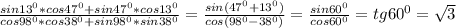 \frac{sin13^{0}*cos47^{0}+sin 47^{0}*cos13^{0} }{cos 98^{0}*cos 38^{0}+sin 98^{0}*sin 38^{0} } = \frac{sin(47^{0}+13^{0} )}{cos( 98^{0}- 38^{0} )} = \frac{sin 60^{0} }{cos 60^{0} } =tg 60^{0} = \sqrt{3}