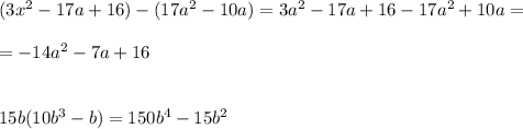 (3x^2-17a+16)-(17a^2-10a)=3a^2-17a+16-17a^2+10a=\\\\=-14a^2-7a+16\\\\\\15b(10b^3-b)=150b^4-15b^2