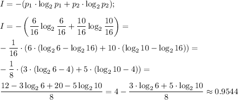 \displaystyle I=-(p_1\cdot\log_2p_1+p_2\cdot\log_2p_2); \\ \\&#10;I=-\left(\frac{6}{16} \log_2\frac{6}{16}+\frac{10}{16} \log_2\frac{10}{16}\right)=\\ \\&#10;-\frac{1}{16}\cdot(6\cdot(\log_26-\log_216)+10\cdot(\log_210-\log_216))=\\ \\&#10;-\frac{1}{8}\cdot(3\cdot(\log_26-4)+5\cdot(\log_210-4))=\\ \\&#10; \frac{12-3\log_26+20-5\log_210}{8} =4- \frac{3\cdot\log_26+5\cdot\log_210}{8} \approx 0.9544