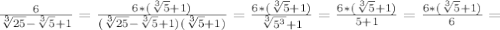 \frac{6}{ \sqrt[3]{25}- \sqrt[3]{5}+1 }= \frac{6*( \sqrt[3]{5}+1 )}{( \sqrt[3]{25}- \sqrt[3]{5}+1 )( \sqrt[3]{5}+1 )}= \frac{6*( \sqrt[3]{5}+1 )}{ \sqrt[3]{ 5^{3} }+1 }= \frac{6*( \sqrt[3]{5}+1 )}{5+1}= \frac{6*( \sqrt[3]{5}+1 )}{6}=