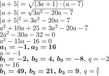 $$\Large |a+5|=\sqrt{(3a+1)\cdot(a-7)}\\ |a+5|=\sqrt{3a^2-20a-7}\\ |a+5|^2=3a^2-20a-7\\ a^2+10a+25=3a^2-20a-7\\ 2a^2-30a-32=0\\ a^2-15a-16=0\\ \boldsymbol{a_1=-1,a_2=16}\\ a=-1\\ \boldsymbol{b_1=-2,\, b_2=4,\, b_3=-8},\: q=-{2}\\ a=16\\ \boldsymbol{b_1=49,\, b_2=21,\, b_3=9},\: q={3\over7}$$