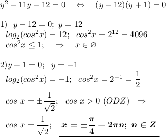 y^2 - 11y -12 = 0~~~\Leftrightarrow~~~ (y-12)(y+1)=0\\ \\ 1)~~y-12 = 0;~y=12\\ ~~~log_2(cos^2x)=12; ~~cos^2x=2^{12}=4096\\ ~~~cos^2x\leq 1;~~~\Rightarrow~~~x \in \varnothing\\ \\ 2) y+1 =0;~~y=-1\\ ~~~log_2(cos^2x)=-1; ~~cos^2x=2^{-1}=\dfrac{1}{2}\\ \\ ~~~cos~x=\pm \dfrac {1}{\sqrt{2} };~~cos~x0~(ODZ) ~~\Rightarrow\\ \\ ~~~cos~x= \dfrac {1}{\sqrt{2} };~~\boxed{\boldsymbol {x=\pm \dfrac{\pi}{4}+2\pi n; ~n\in Z}}