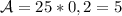 \mathcal {A}=25*0,2=5