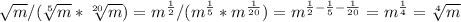 \sqrt{m}/(\sqrt[5]{m}* \sqrt[20]{m})=m^ \frac{1}{2}/(m^{ \frac{1}{5}}*m^{ \frac{1}{20}})= m^{ \frac{1}{2}- \frac{1}{5}- \frac{1}{20}}= m^{ \frac{1}{4}}= \sqrt[4]{m}