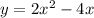 y = 2x^2 - 4x