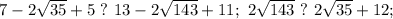7-2\sqrt{35}+5 \ ? \ 13-2\sqrt{143}+11; \ 2\sqrt{143} \ ? \ 2\sqrt{35}+12;
