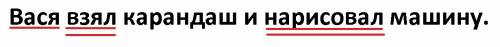 Подчеркните грамматическую основу. вася взял карандаш и нарисовал машину.