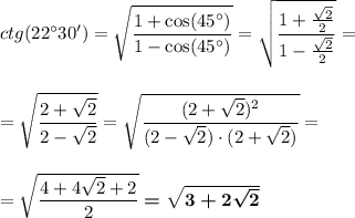 ctg (22\textdegree 30')=\sqrt{\dfrac{1+\cos (45\textdegree)}{1-\cos (45\textdegree)}}=\sqrt\dfrac{1+\frac{\sqrt2}2}{1-\frac{\sqrt2}2}}=\\\\\\=\sqrt{\dfrac{2+\sqrt2}{2-\sqrt2}}=\sqrt{\dfrac{(2+\sqrt2)^2}{(2-\sqrt2)\cdot (2+\sqrt2)}}=\\\\\\=\sqrt{\dfrac{4+4\sqrt2+2}{2}}\boldsymbol{=\sqrt{3+2\sqrt2}}