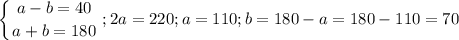 $\left \{ {{a-b=40} \atop {a+b=180}} \right.; 2a=220; a=110; b=180-a=180-110=70